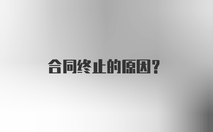 合同终止的原因？