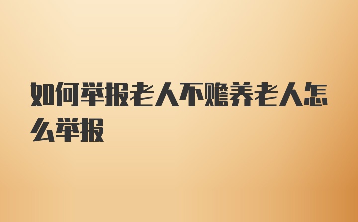 如何举报老人不赡养老人怎么举报