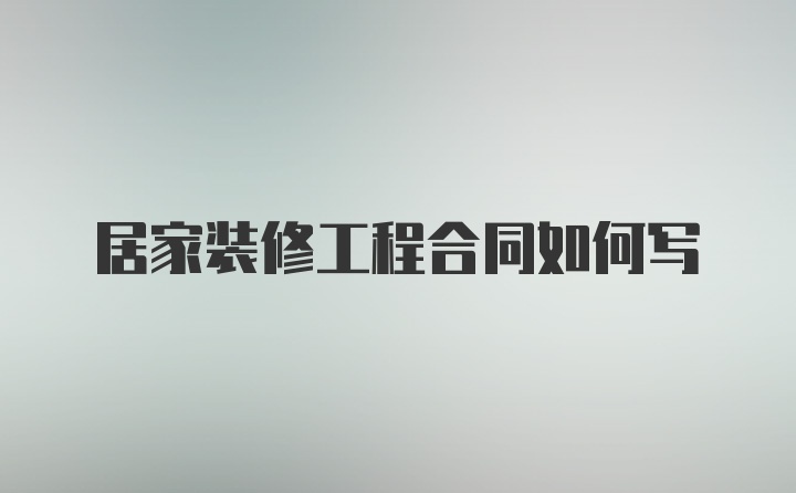 居家装修工程合同如何写