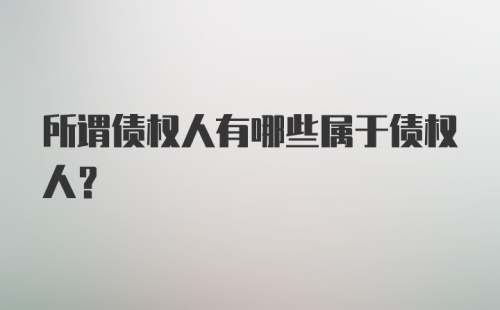 所谓债权人有哪些属于债权人？