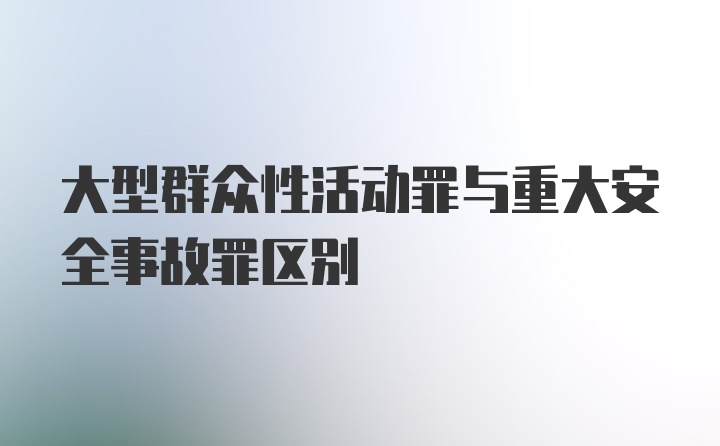 大型群众性活动罪与重大安全事故罪区别