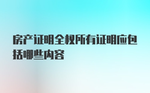 房产证明全权所有证明应包括哪些内容