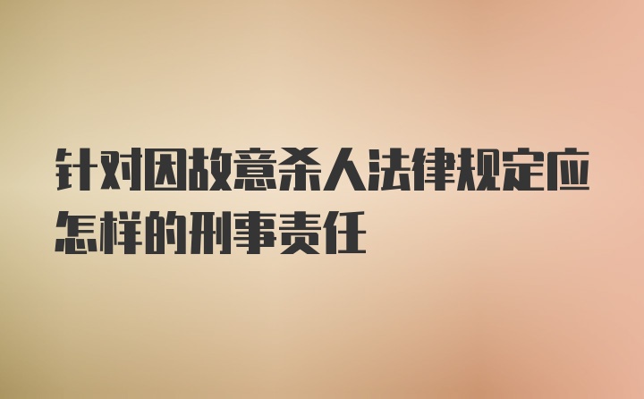 针对因故意杀人法律规定应怎样的刑事责任