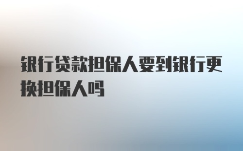 银行贷款担保人要到银行更换担保人吗