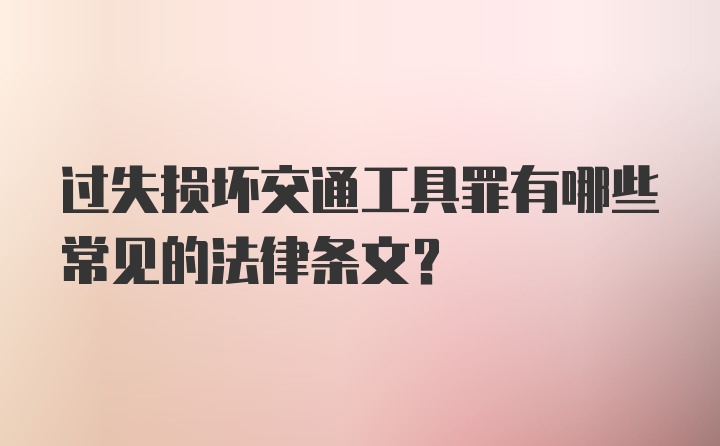 过失损坏交通工具罪有哪些常见的法律条文？