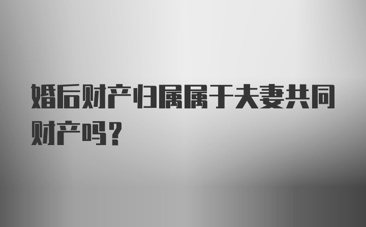 婚后财产归属属于夫妻共同财产吗？