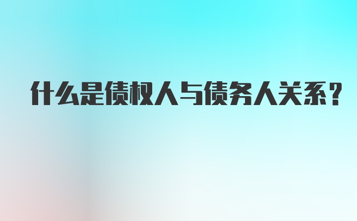 什么是债权人与债务人关系？