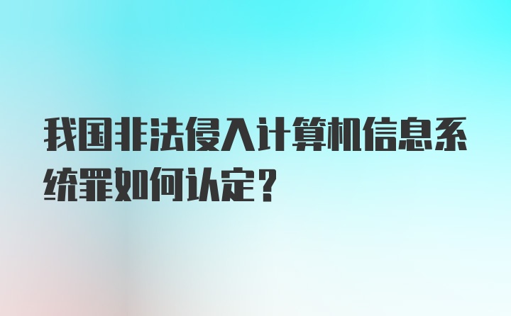 我国非法侵入计算机信息系统罪如何认定？