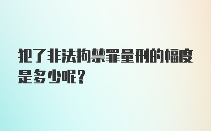 犯了非法拘禁罪量刑的幅度是多少呢？