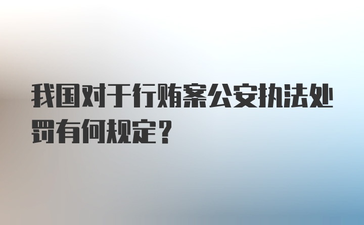 我国对于行贿案公安执法处罚有何规定?