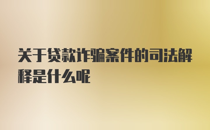 关于贷款诈骗案件的司法解释是什么呢