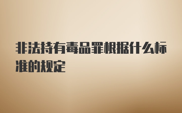 非法持有毒品罪根据什么标准的规定