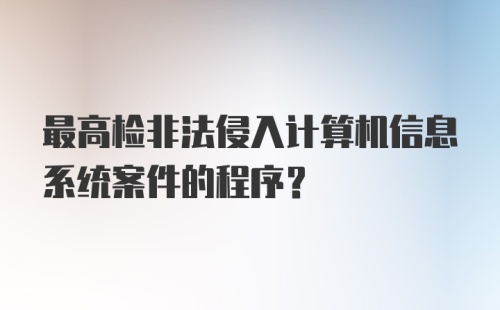 最高检非法侵入计算机信息系统案件的程序？