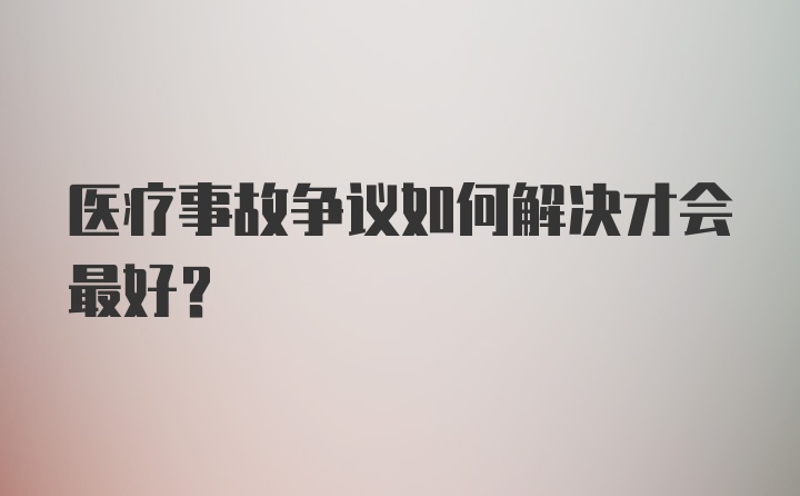 医疗事故争议如何解决才会最好？