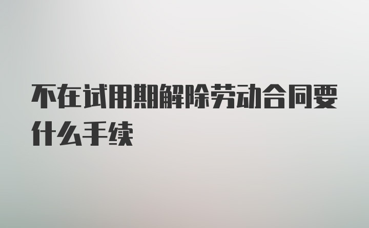 不在试用期解除劳动合同要什么手续