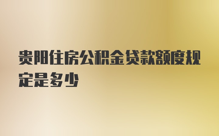 贵阳住房公积金贷款额度规定是多少