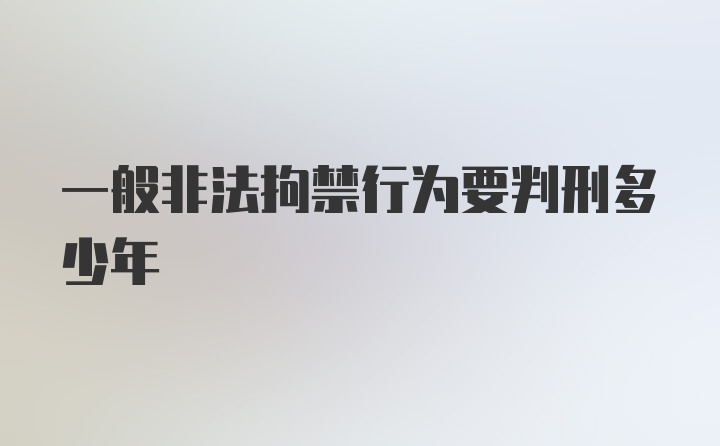 一般非法拘禁行为要判刑多少年