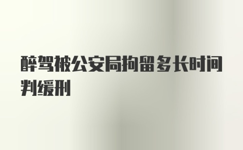 醉驾被公安局拘留多长时间判缓刑