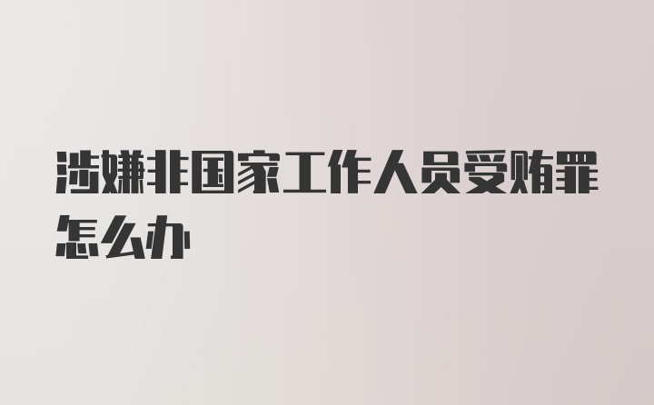 涉嫌非国家工作人员受贿罪怎么办