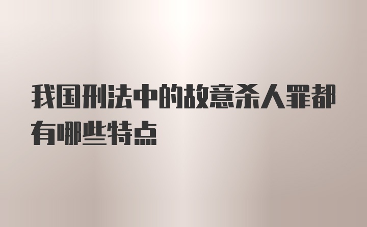 我国刑法中的故意杀人罪都有哪些特点