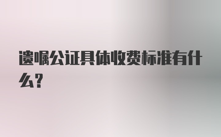 遗嘱公证具体收费标准有什么？