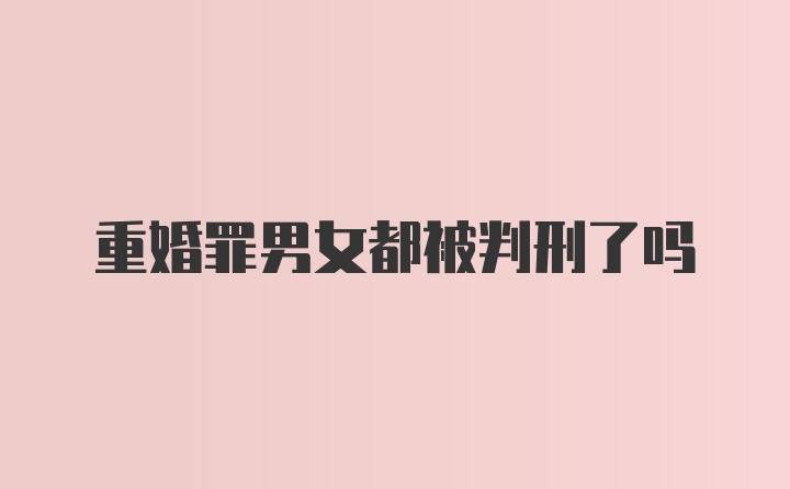 重婚罪男女都被判刑了吗