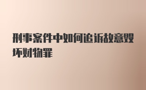 刑事案件中如何追诉故意毁坏财物罪