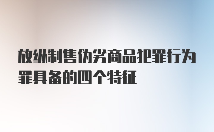 放纵制售伪劣商品犯罪行为罪具备的四个特征