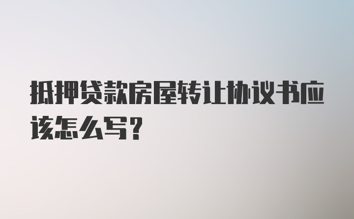 抵押贷款房屋转让协议书应该怎么写？