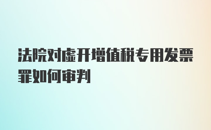 法院对虚开增值税专用发票罪如何审判