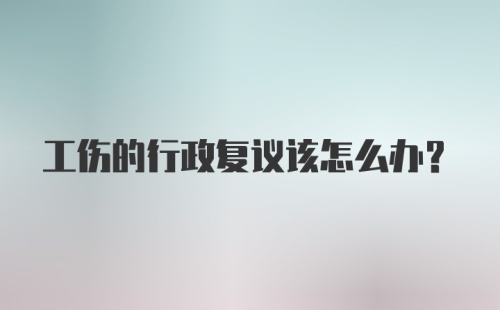 工伤的行政复议该怎么办？