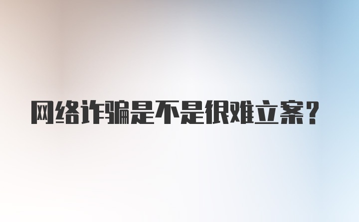 网络诈骗是不是很难立案？