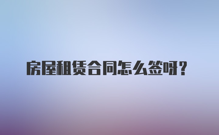 房屋租赁合同怎么签呀？