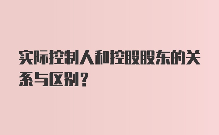 实际控制人和控股股东的关系与区别？