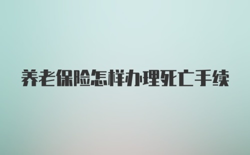 养老保险怎样办理死亡手续