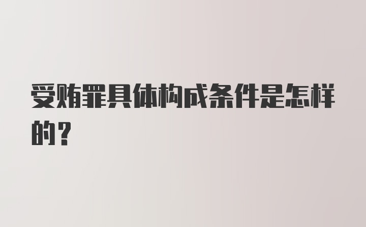 受贿罪具体构成条件是怎样的?