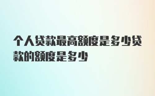 个人贷款最高额度是多少贷款的额度是多少