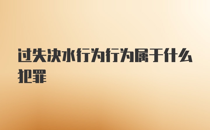 过失决水行为行为属于什么犯罪