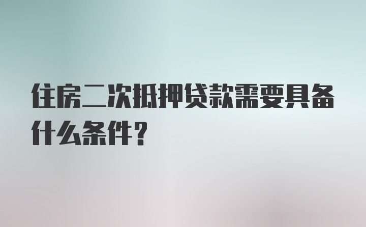 住房二次抵押贷款需要具备什么条件？