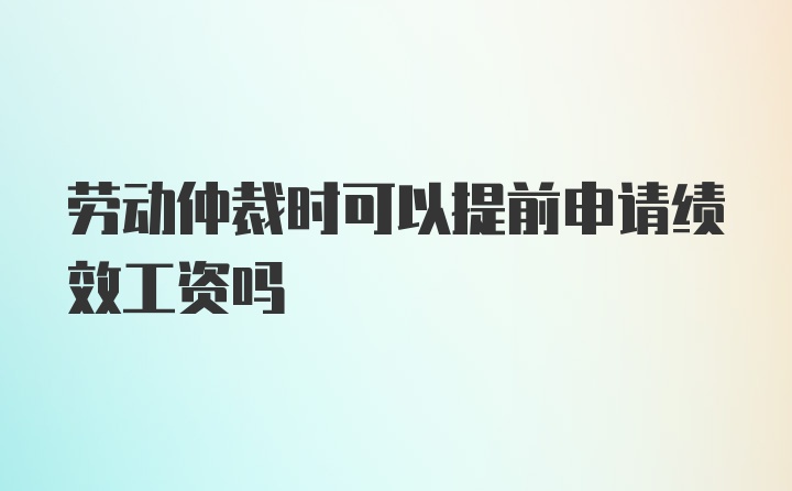 劳动仲裁时可以提前申请绩效工资吗