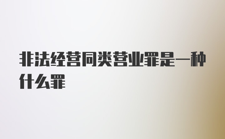 非法经营同类营业罪是一种什么罪