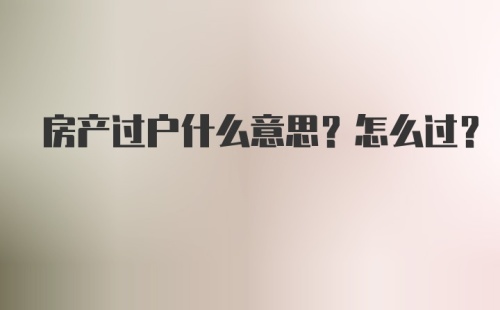 房产过户什么意思？怎么过？