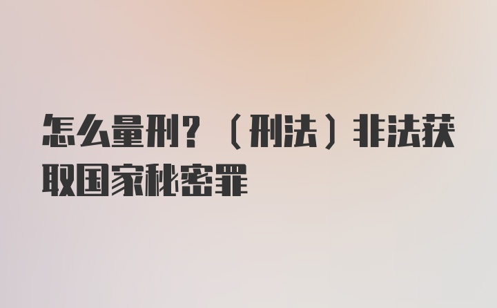 怎么量刑？（刑法）非法获取国家秘密罪