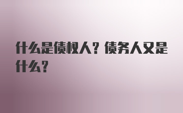 什么是债权人？债务人又是什么？