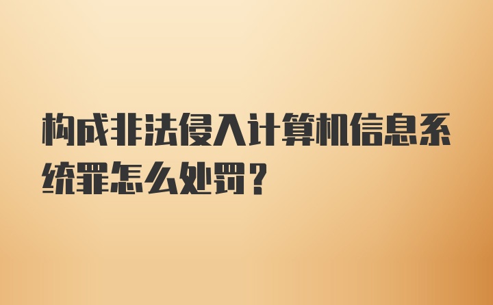 构成非法侵入计算机信息系统罪怎么处罚？