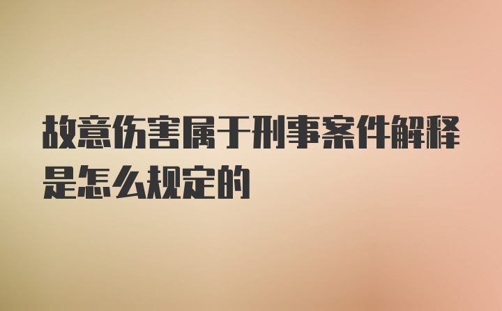 故意伤害属于刑事案件解释是怎么规定的