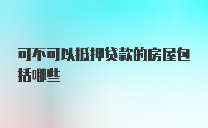 可不可以抵押贷款的房屋包括哪些