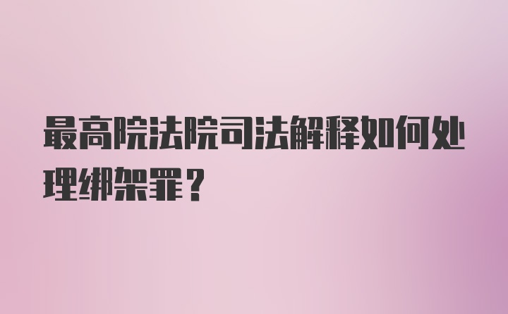 最高院法院司法解释如何处理绑架罪？