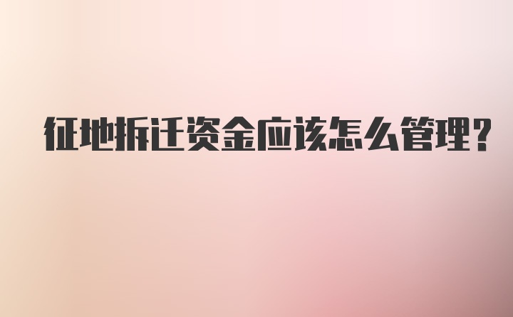 征地拆迁资金应该怎么管理？