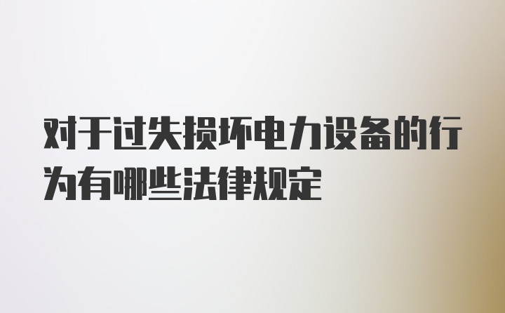 对于过失损坏电力设备的行为有哪些法律规定